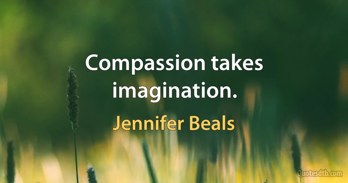 Compassion takes imagination. (Jennifer Beals)