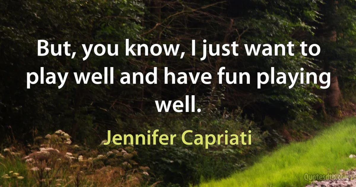 But, you know, I just want to play well and have fun playing well. (Jennifer Capriati)