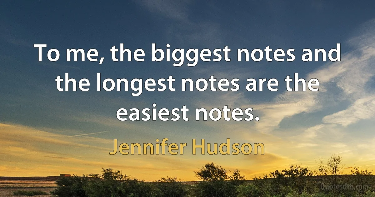 To me, the biggest notes and the longest notes are the easiest notes. (Jennifer Hudson)