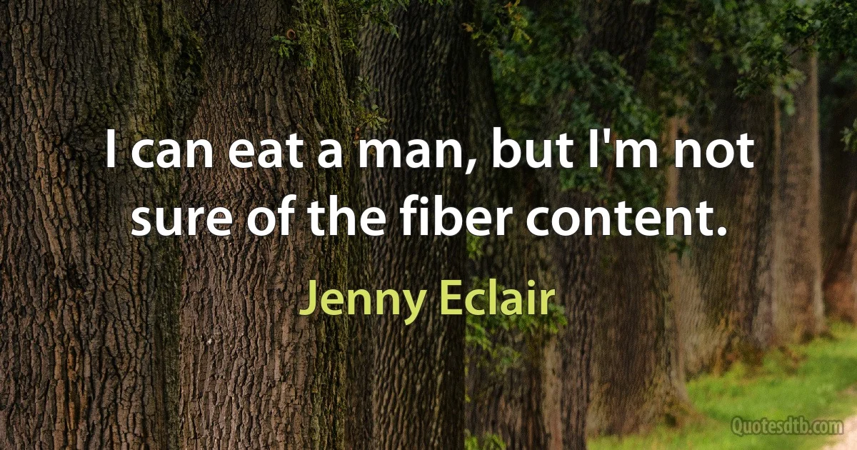 I can eat a man, but I'm not sure of the fiber content. (Jenny Eclair)