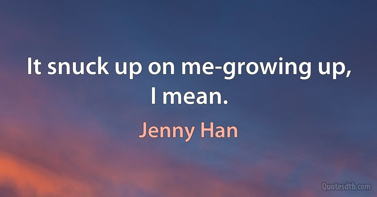 It snuck up on me-growing up, I mean. (Jenny Han)