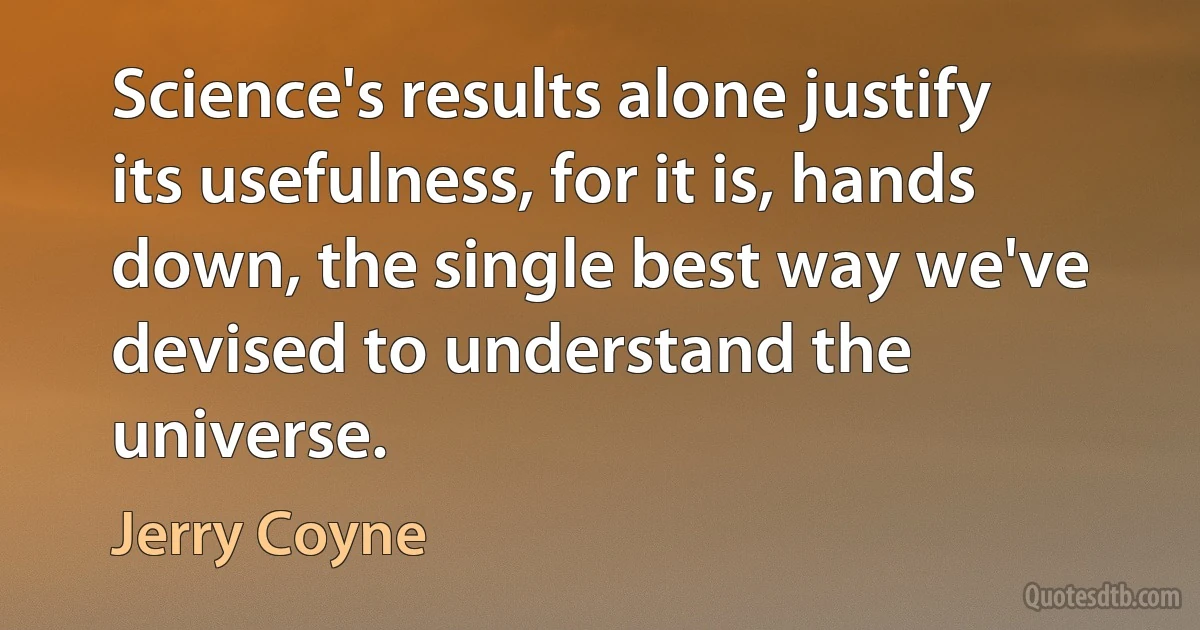 Science's results alone justify its usefulness, for it is, hands down, the single best way we've devised to understand the universe. (Jerry Coyne)