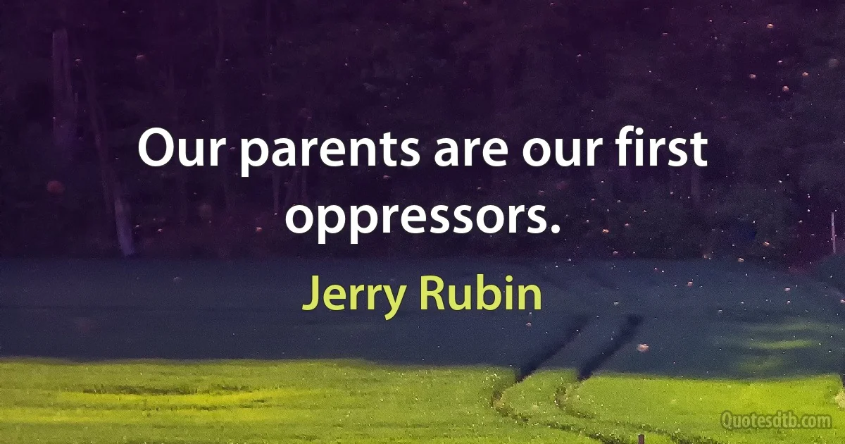 Our parents are our first oppressors. (Jerry Rubin)