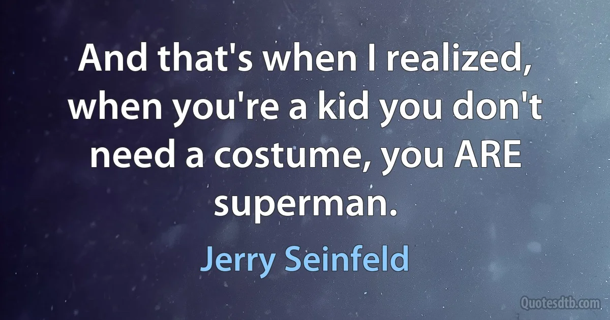 And that's when I realized, when you're a kid you don't need a costume, you ARE superman. (Jerry Seinfeld)