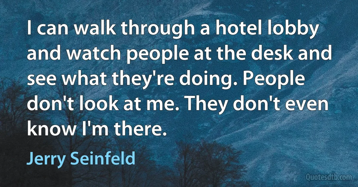 I can walk through a hotel lobby and watch people at the desk and see what they're doing. People don't look at me. They don't even know I'm there. (Jerry Seinfeld)