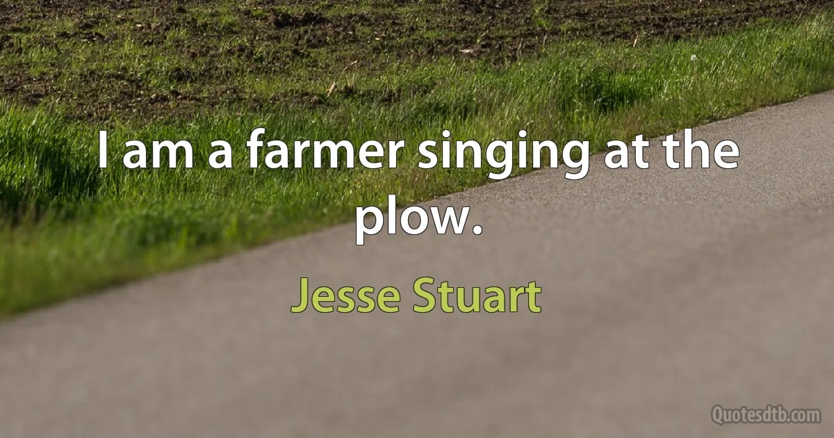 I am a farmer singing at the plow. (Jesse Stuart)