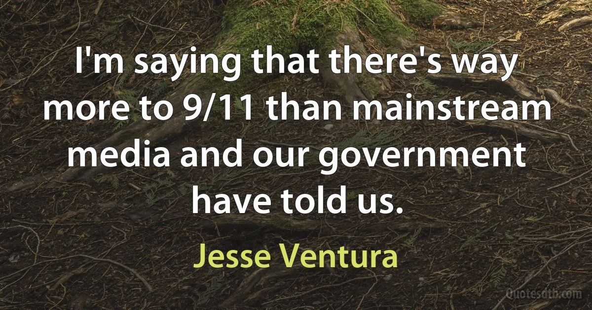 I'm saying that there's way more to 9/11 than mainstream media and our government have told us. (Jesse Ventura)