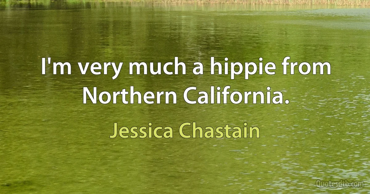 I'm very much a hippie from Northern California. (Jessica Chastain)