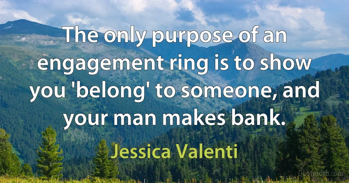 The only purpose of an engagement ring is to show you 'belong' to someone, and your man makes bank. (Jessica Valenti)