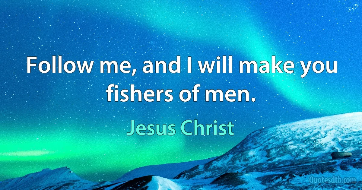 Follow me, and I will make you fishers of men. (Jesus Christ)