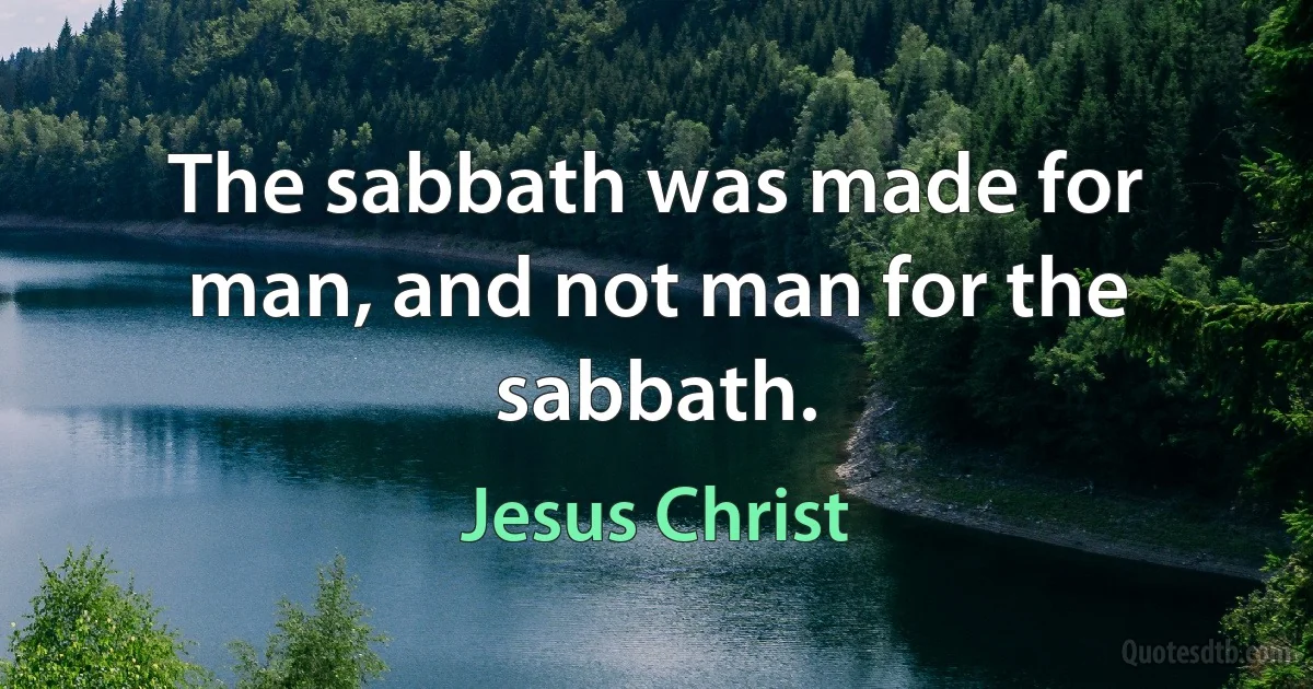 The sabbath was made for man, and not man for the sabbath. (Jesus Christ)