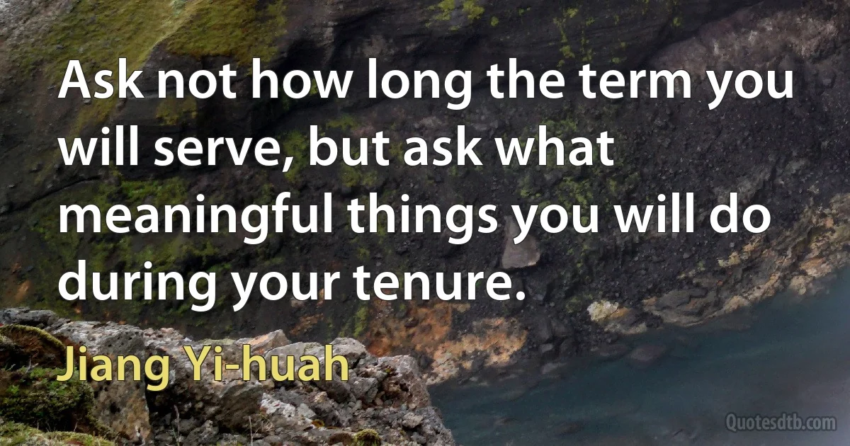 Ask not how long the term you will serve, but ask what meaningful things you will do during your tenure. (Jiang Yi-huah)