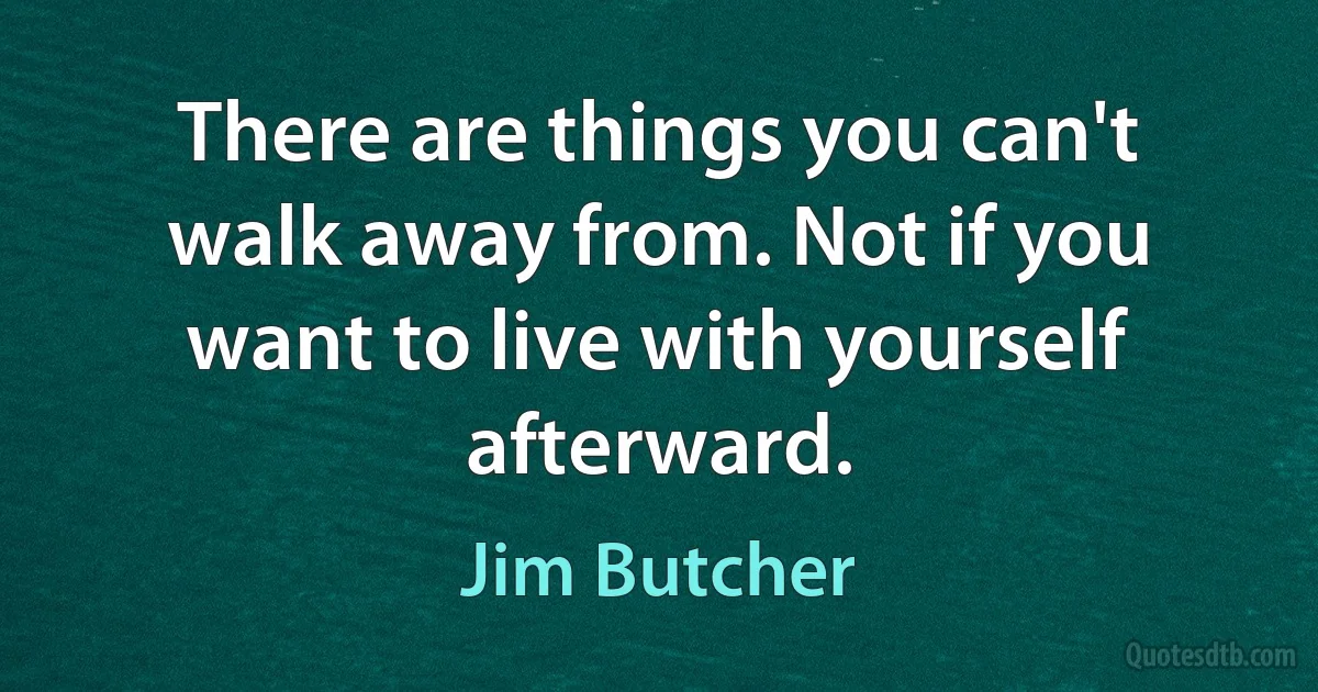 There are things you can't walk away from. Not if you want to live with yourself afterward. (Jim Butcher)