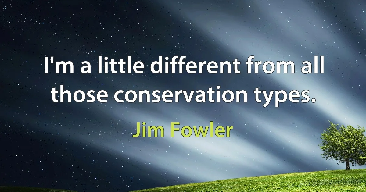 I'm a little different from all those conservation types. (Jim Fowler)