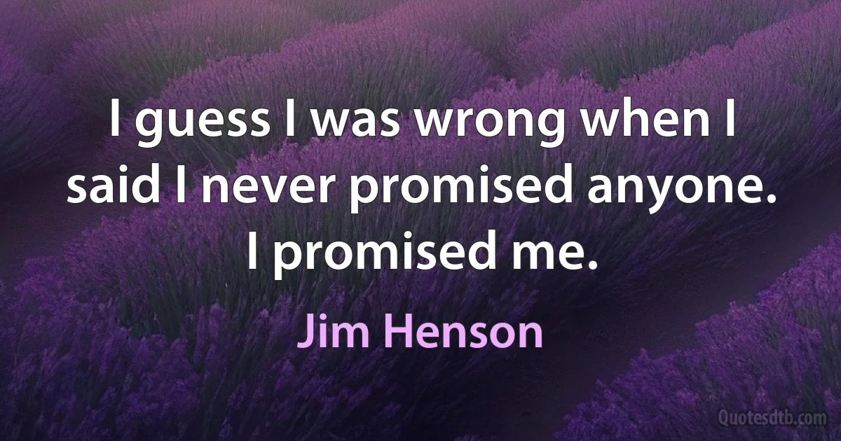 I guess I was wrong when I said I never promised anyone. I promised me. (Jim Henson)