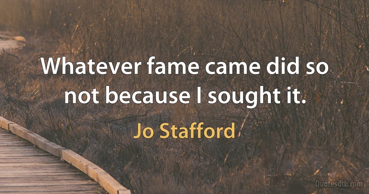 Whatever fame came did so not because I sought it. (Jo Stafford)