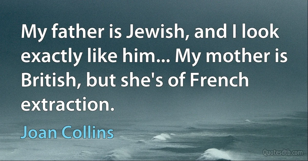 My father is Jewish, and I look exactly like him... My mother is British, but she's of French extraction. (Joan Collins)