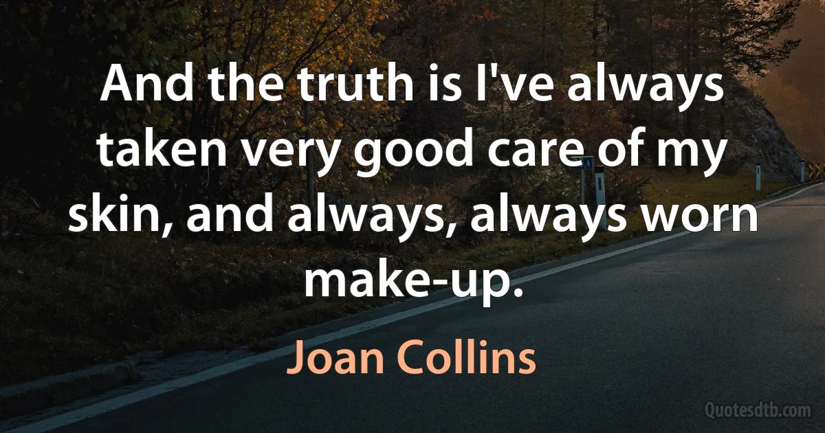 And the truth is I've always taken very good care of my skin, and always, always worn make-up. (Joan Collins)