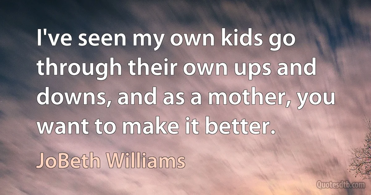 I've seen my own kids go through their own ups and downs, and as a mother, you want to make it better. (JoBeth Williams)