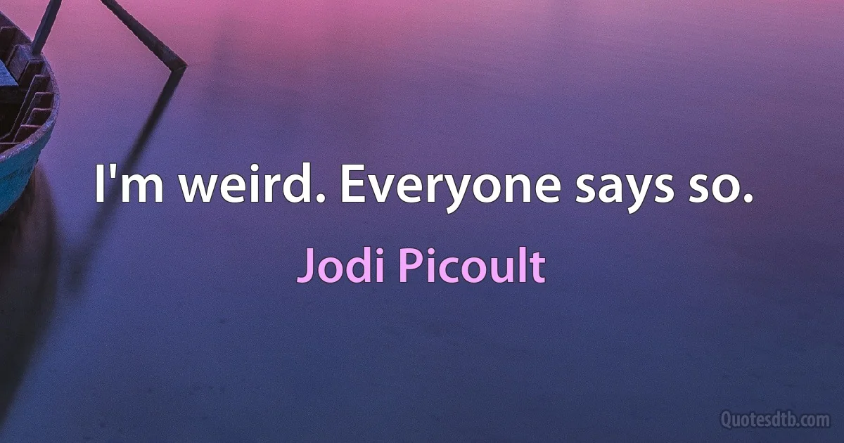 I'm weird. Everyone says so. (Jodi Picoult)