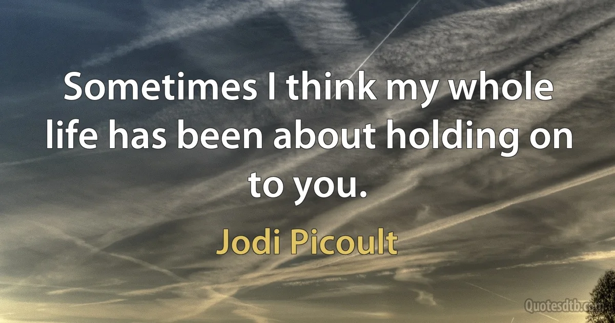 Sometimes I think my whole life has been about holding on to you. (Jodi Picoult)