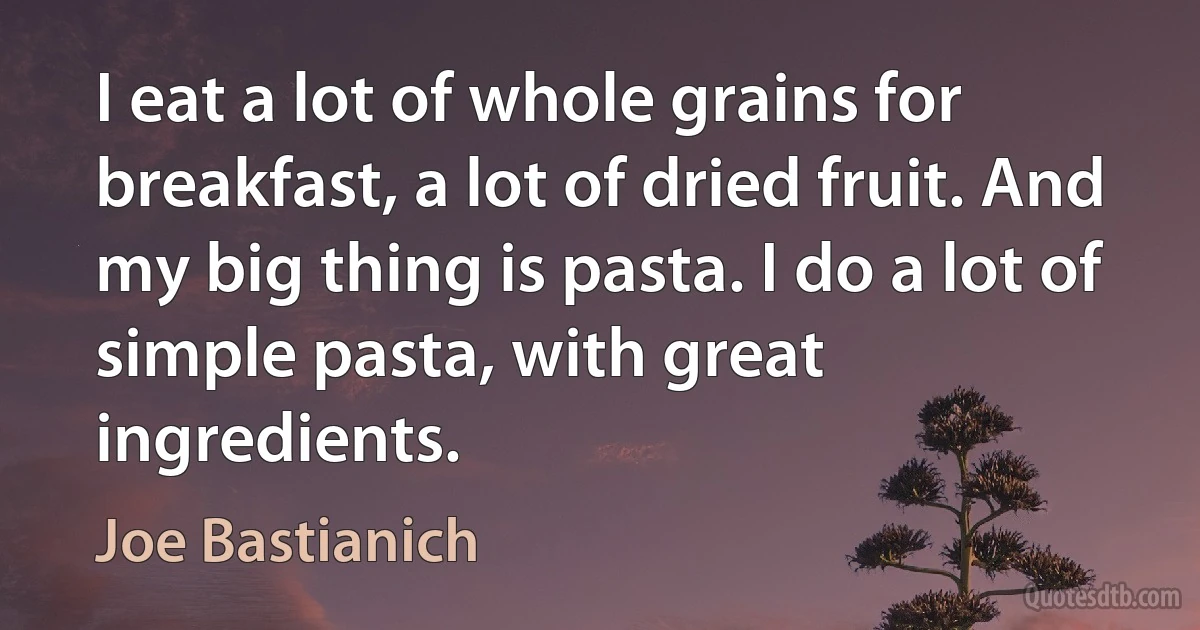 I eat a lot of whole grains for breakfast, a lot of dried fruit. And my big thing is pasta. I do a lot of simple pasta, with great ingredients. (Joe Bastianich)