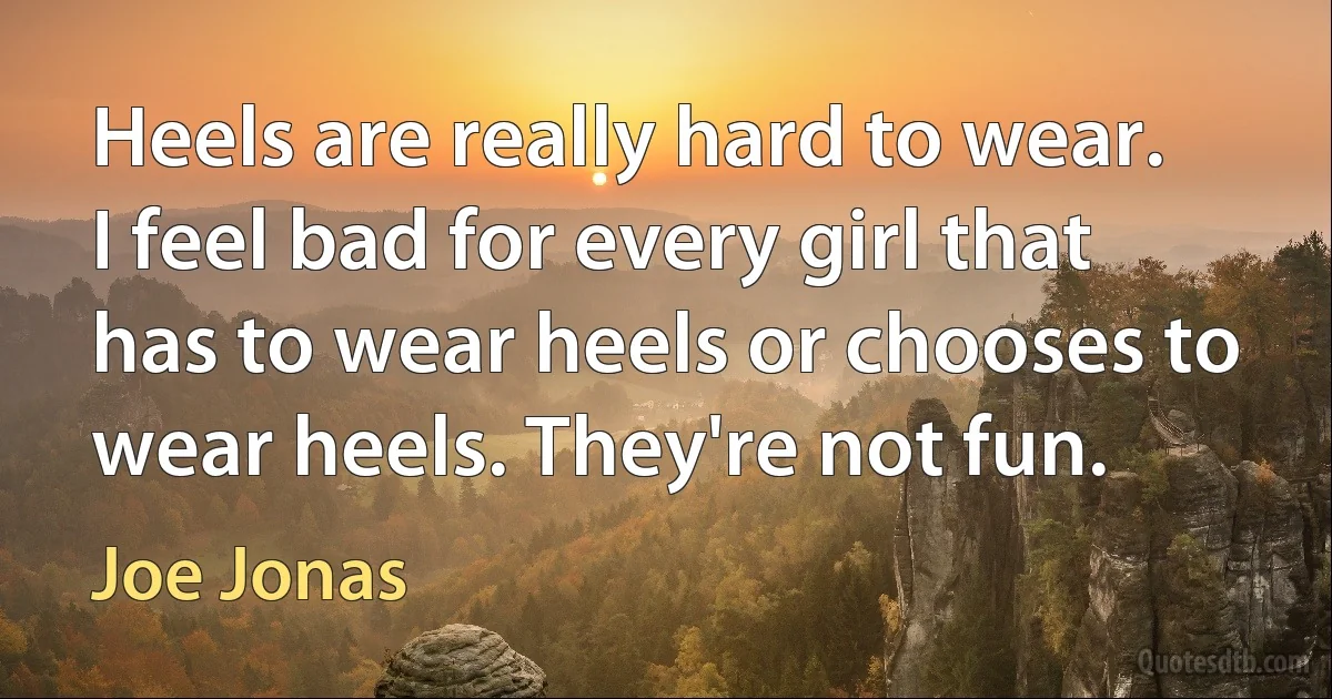 Heels are really hard to wear. I feel bad for every girl that has to wear heels or chooses to wear heels. They're not fun. (Joe Jonas)