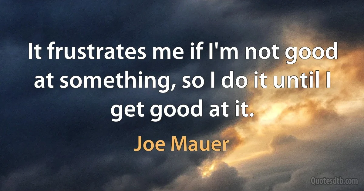 It frustrates me if I'm not good at something, so I do it until I get good at it. (Joe Mauer)