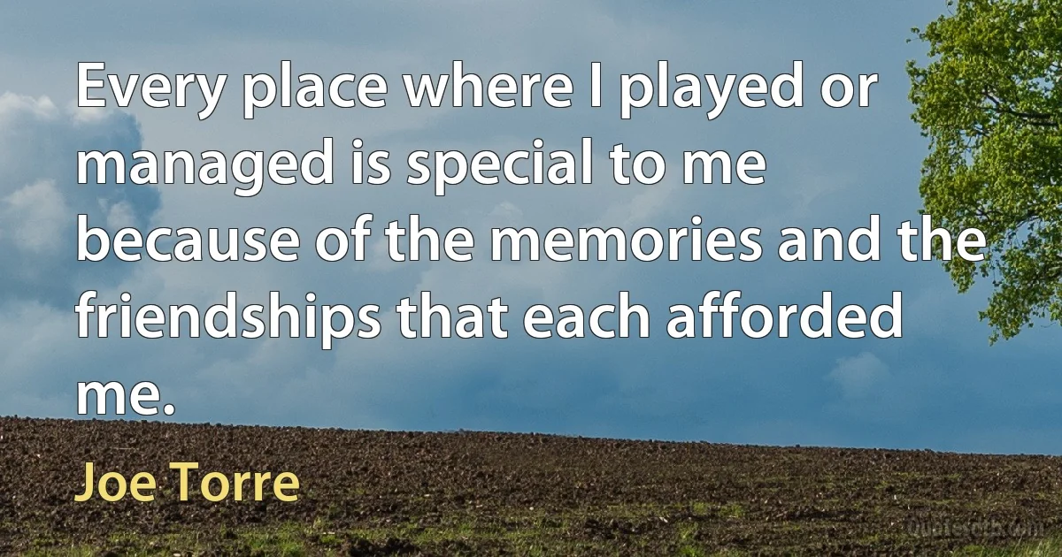 Every place where I played or managed is special to me because of the memories and the friendships that each afforded me. (Joe Torre)