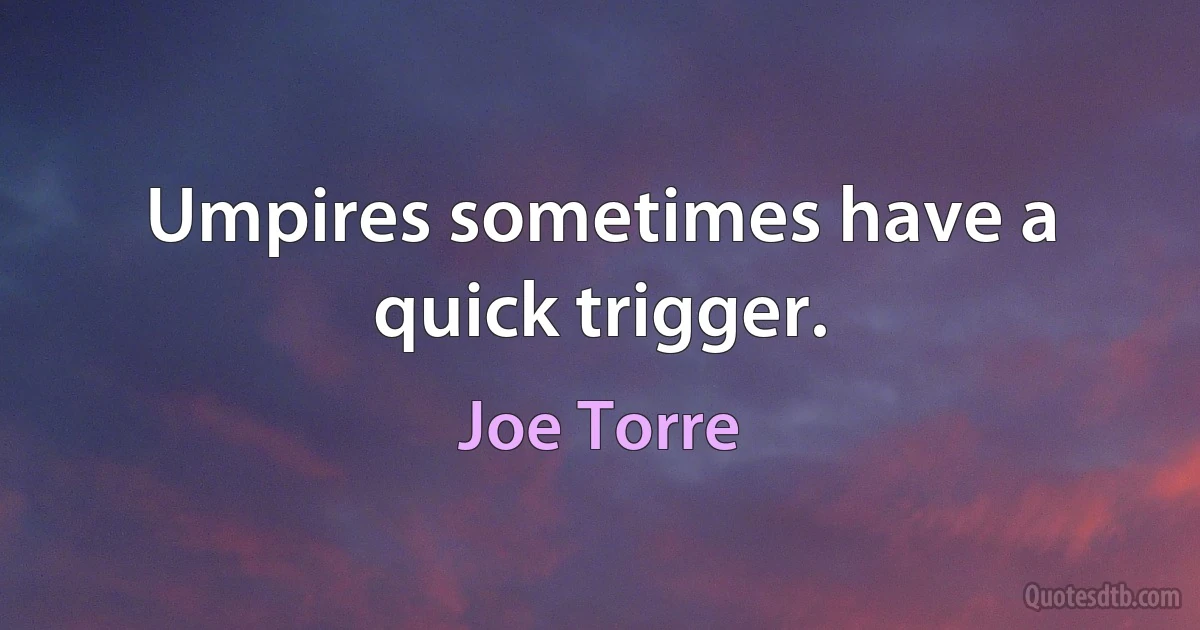 Umpires sometimes have a quick trigger. (Joe Torre)