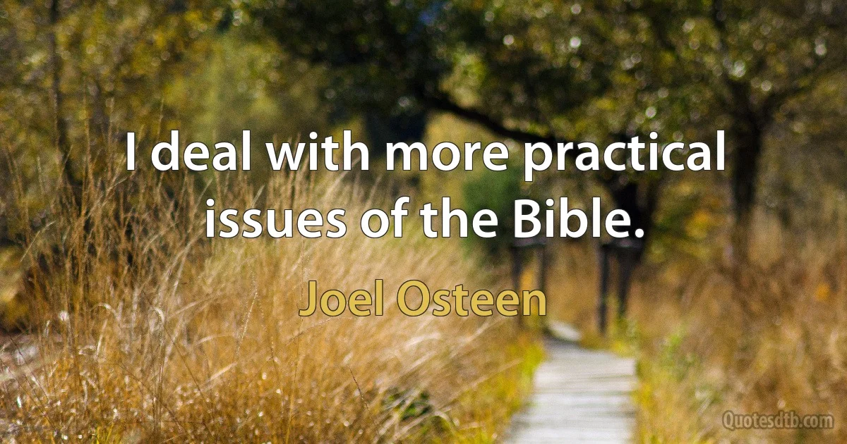 I deal with more practical issues of the Bible. (Joel Osteen)