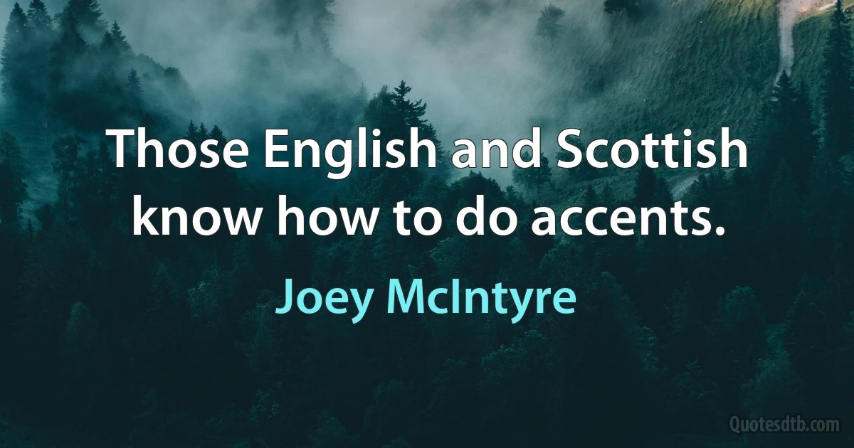 Those English and Scottish know how to do accents. (Joey McIntyre)