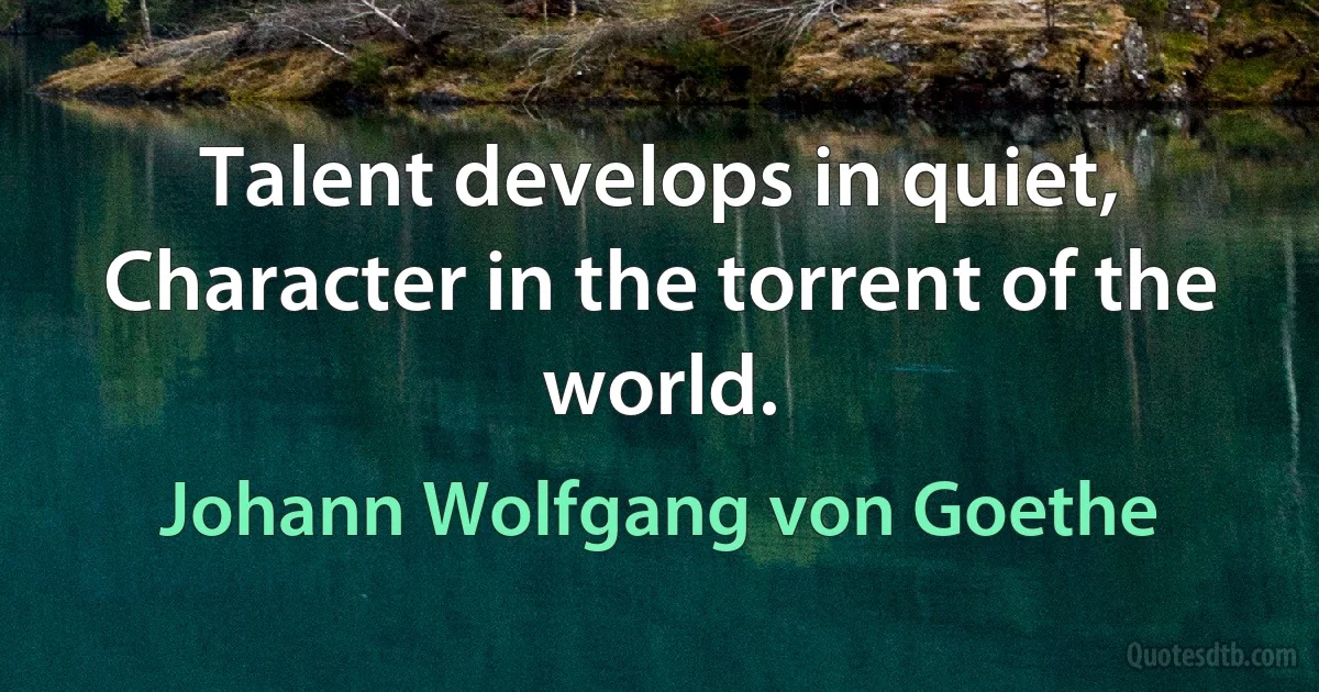 Talent develops in quiet, Character in the torrent of the world. (Johann Wolfgang von Goethe)