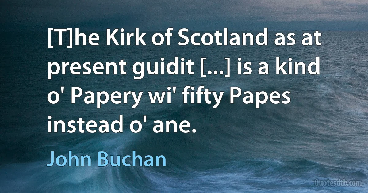 [T]he Kirk of Scotland as at present guidit [...] is a kind o' Papery wi' fifty Papes instead o' ane. (John Buchan)