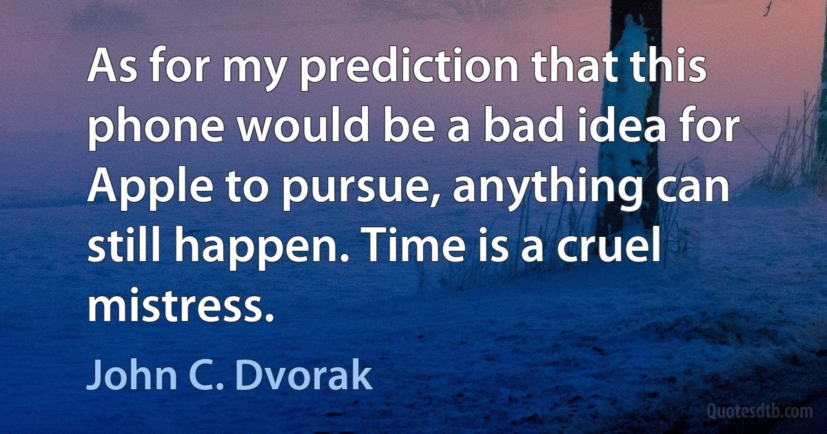 As for my prediction that this phone would be a bad idea for Apple to pursue, anything can still happen. Time is a cruel mistress. (John C. Dvorak)