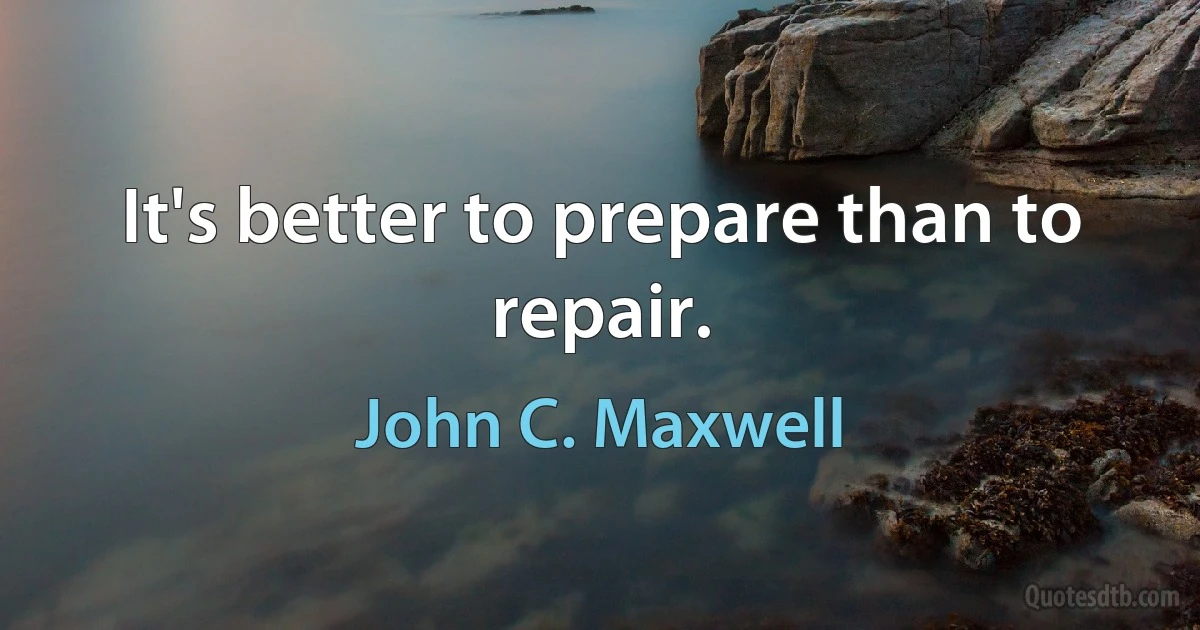 It's better to prepare than to repair. (John C. Maxwell)