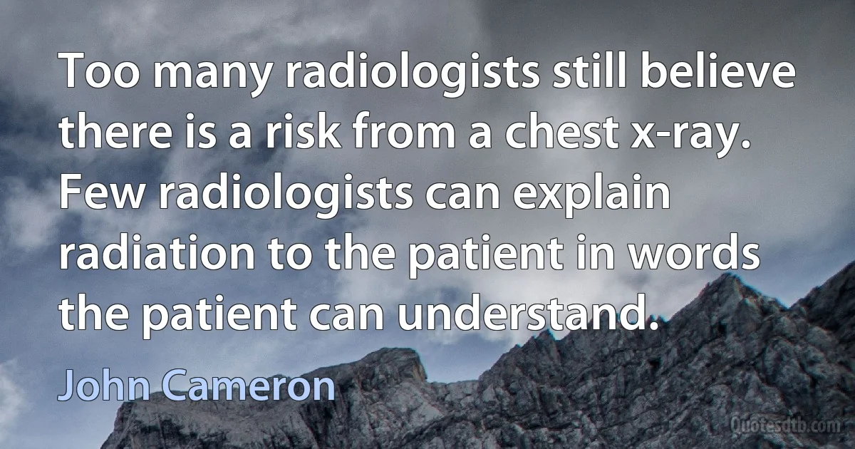 Too many radiologists still believe there is a risk from a chest x-ray. Few radiologists can explain radiation to the patient in words the patient can understand. (John Cameron)