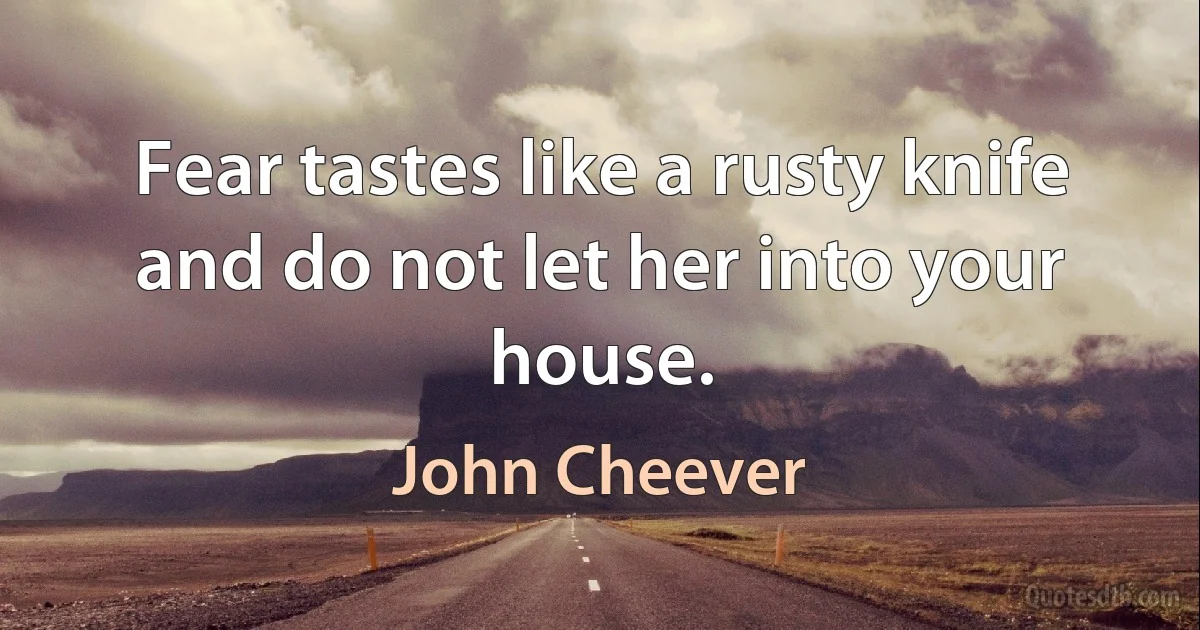 Fear tastes like a rusty knife and do not let her into your house. (John Cheever)