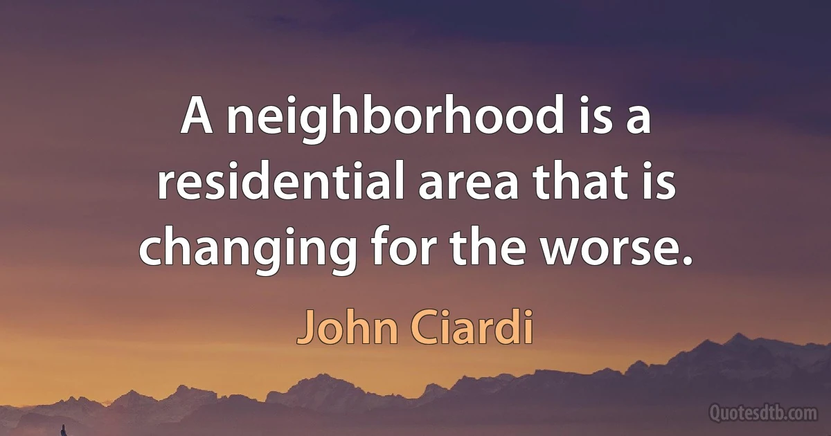 A neighborhood is a residential area that is changing for the worse. (John Ciardi)