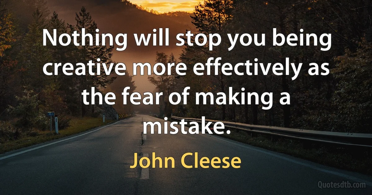 Nothing will stop you being creative more effectively as the fear of making a
mistake. (John Cleese)