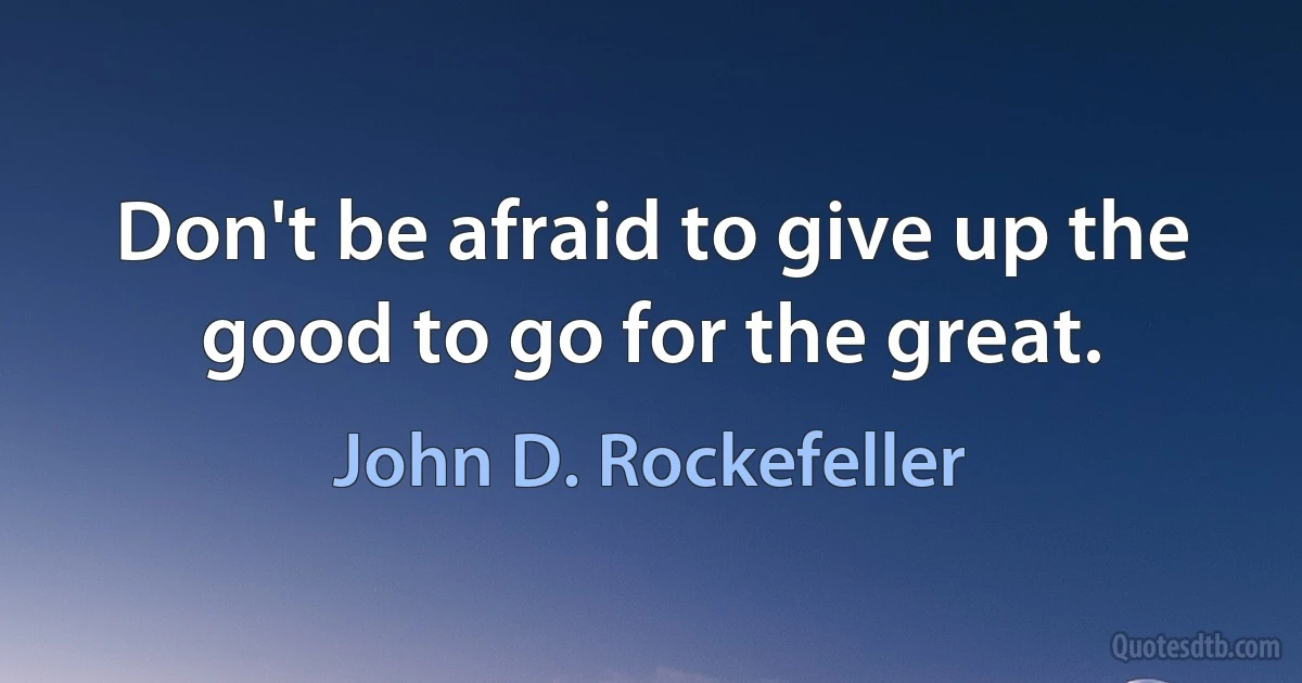 Don't be afraid to give up the good to go for the great. (John D. Rockefeller)