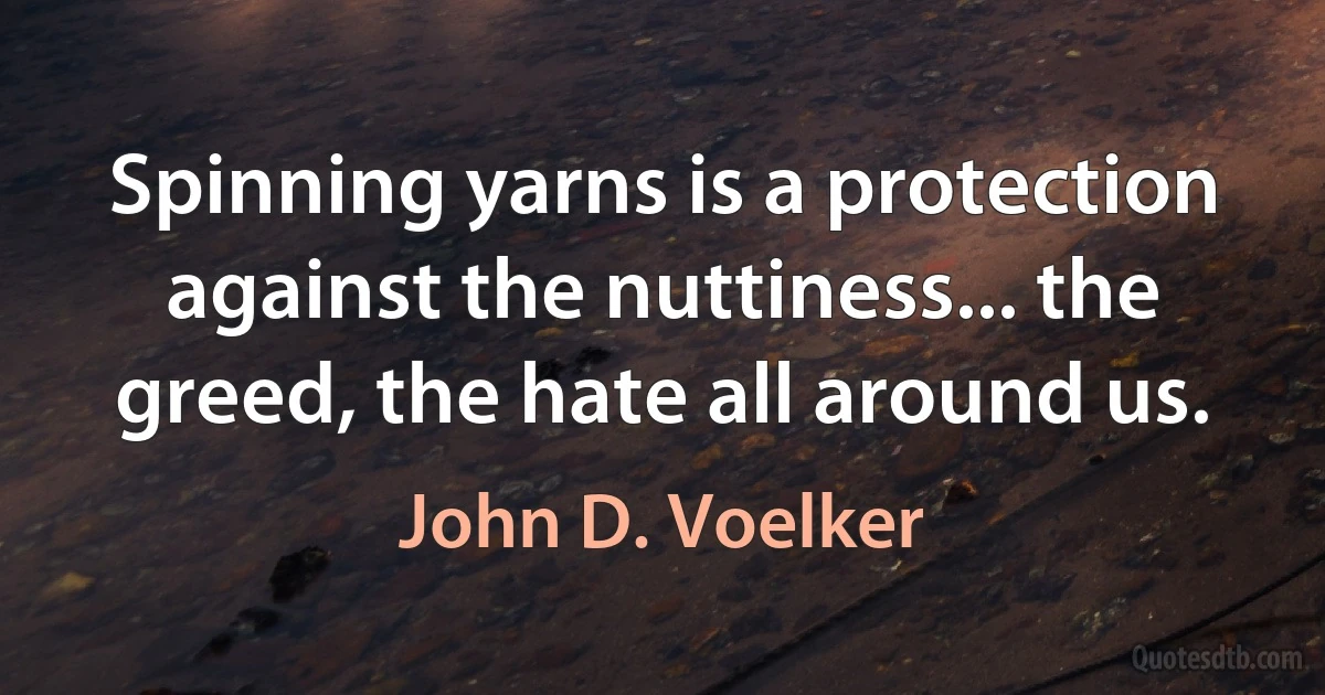 Spinning yarns is a protection against the nuttiness... the greed, the hate all around us. (John D. Voelker)