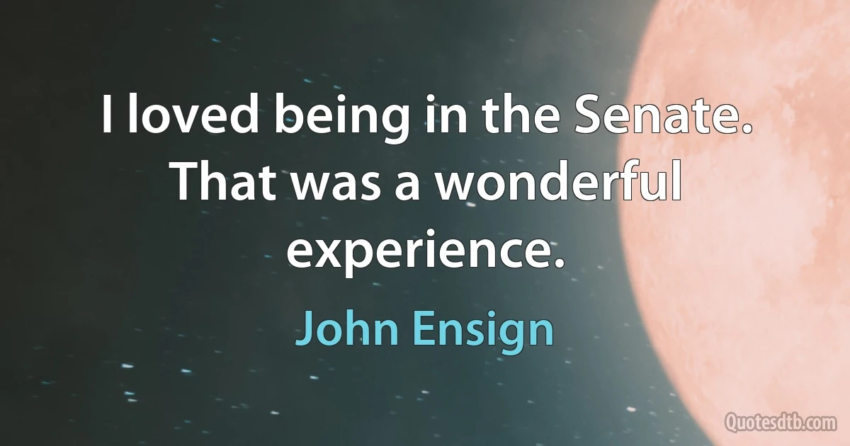 I loved being in the Senate. That was a wonderful experience. (John Ensign)