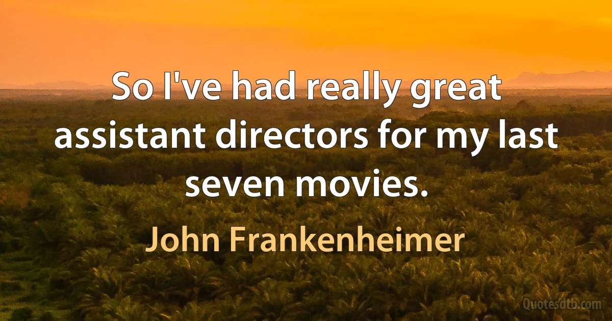 So I've had really great assistant directors for my last seven movies. (John Frankenheimer)