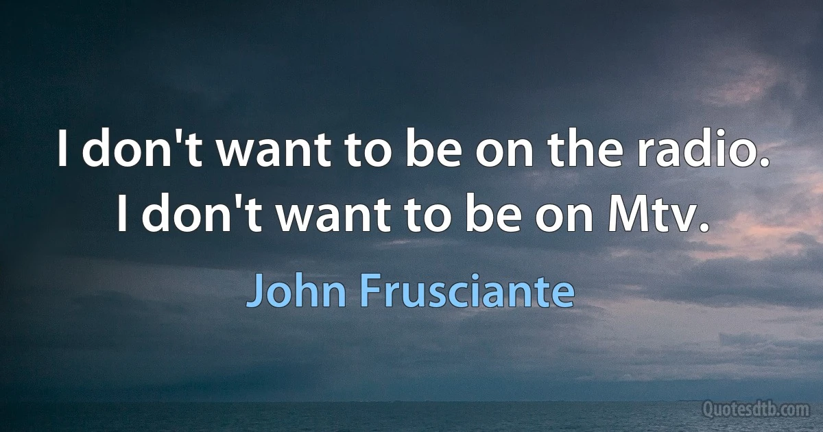 I don't want to be on the radio. I don't want to be on Mtv. (John Frusciante)