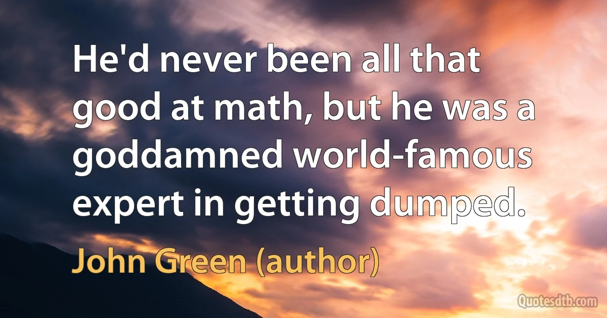 He'd never been all that good at math, but he was a goddamned world-famous expert in getting dumped. (John Green (author))