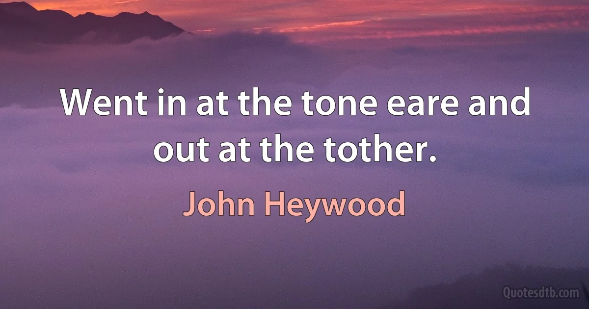 Went in at the tone eare and out at the tother. (John Heywood)