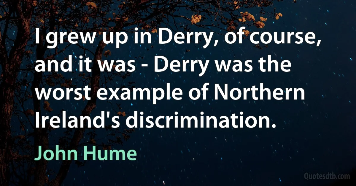 I grew up in Derry, of course, and it was - Derry was the worst example of Northern Ireland's discrimination. (John Hume)