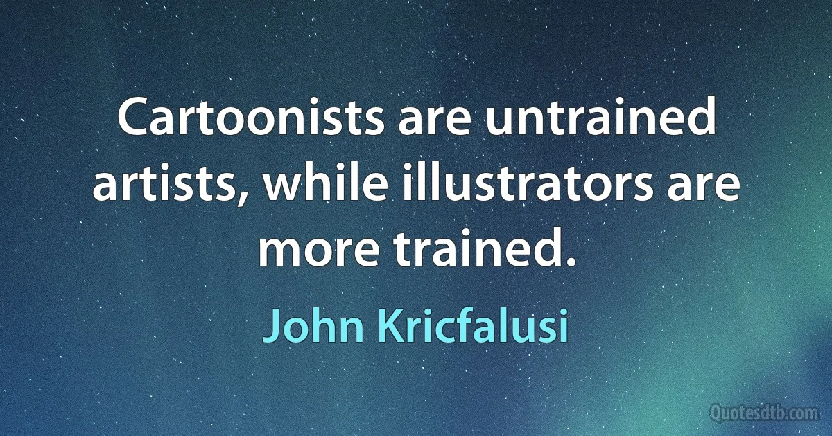 Cartoonists are untrained artists, while illustrators are more trained. (John Kricfalusi)