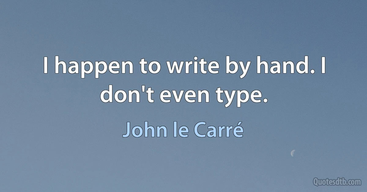 I happen to write by hand. I don't even type. (John le Carré)